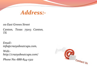Address:-
110 East Groves Street
Canton, Texas 75103 Canton,
TX
Email:-
info@crazyaboutcups.com,
Web:-
http://crazyaboutcups.com/
Phone No:-888-844-1322
 