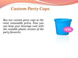 Custom Party Cups
Buy our custom party cups at the
most reasonable prices. Now you
can keep your beverage cool with
the reusable plastic version of the
party favourite.
 