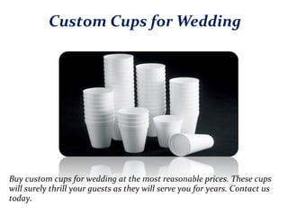 Custom Cups for Wedding
Buy custom cups for wedding at the most reasonable prices. These cups
will surely thrill your guests as they will serve you for years. Contact us
today.
 