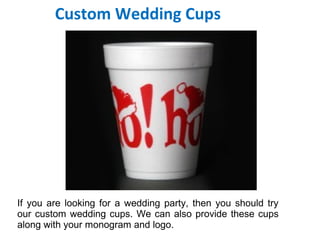 Custom Wedding Cups
If you are looking for a wedding party, then you should try
our custom wedding cups. We can also provide these cups
along with your monogram and logo.
 