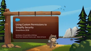 Using Custom Permissions to
Simplify Security
Dreamforce 2018
Rod Butters, CTO and CMO at CXO Now
Daniel Peter, Salesforce Practice Lead – Robots & Pencils
 