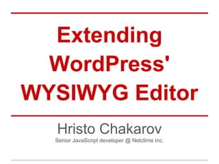 Extending
WordPress'
WYSIWYG Editor
Hristo Chakarov
Senior JavaScript developer @ Netclime Inc.
 