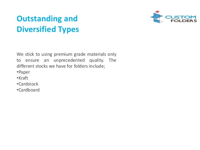 Outstanding and
Diversified Types
We stick to using premium grade materials only
to ensure an unprecedented quality. The
different stocks we have for folders include;
•Paper
•Kraft
•Cardstock
•Cardboard
 
