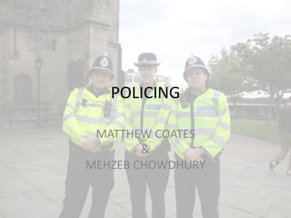 POLICING

 MATTHEW COATES
        &
MEHZEB CHOWDHURY
 