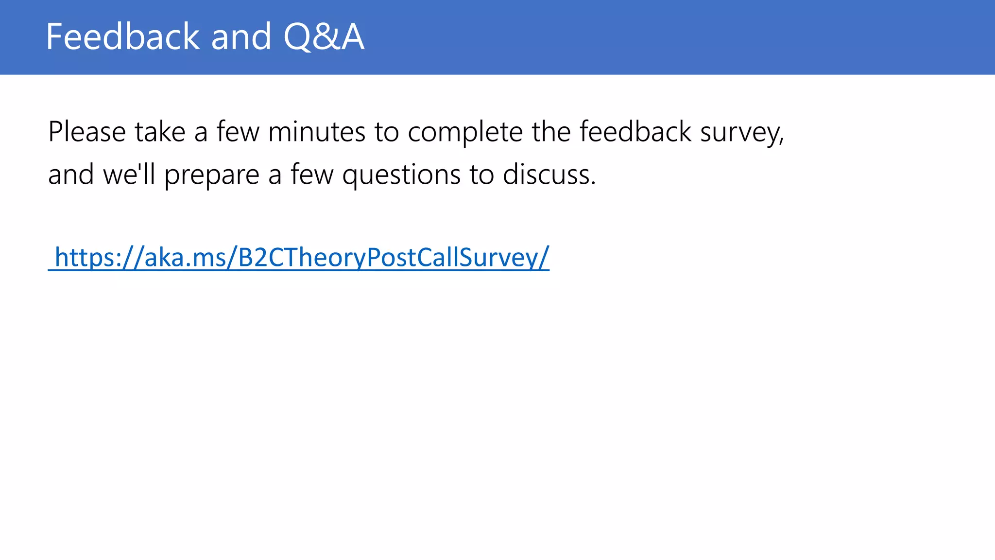 Please take a few minutes to complete the feedback survey,
and we'll prepare a few questions to discuss.
https://aka.ms/B2CTheoryPostCallSurvey/
Feedback and Q&A
 