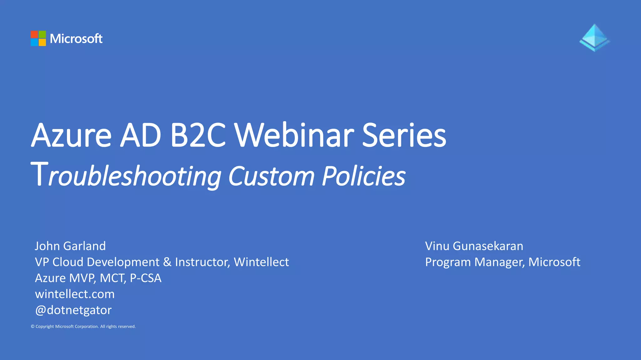 Azure AD B2C Webinar Series
Troubleshooting Custom Policies
John Garland
VP Cloud Development & Instructor, Wintellect
Azure MVP, MCT, P-CSA
wintellect.com
@dotnetgator
Vinu Gunasekaran
Program Manager, Microsoft
 