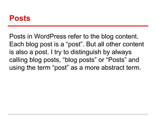 Posts
Posts in WordPress refer to the blog content.
Each blog post is a “post”. But all other content
is also a post. I tr...