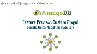 Feature Preview: Custom Pregel
Complex Graph Algorithms made Easy
@arangodb @joerg_schad @hkernbach
 