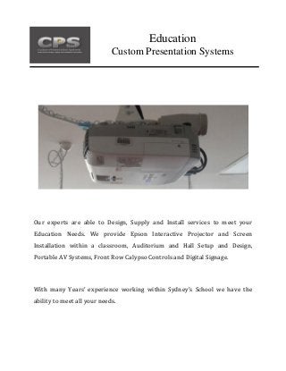Our experts are able to Design, Supply and Install services to meet your
Education Needs. We provide Epson Interactive Projector and Screen
Installation within a classroom, Auditorium and Hall Setup and Design,
Portable AV Systems, Front Row Calypso Controls and Digital Signage.
With many Years’ experience working within Sydney’s School we have the
ability to meet all your needs.
Education
Custom Presentation Systems
 