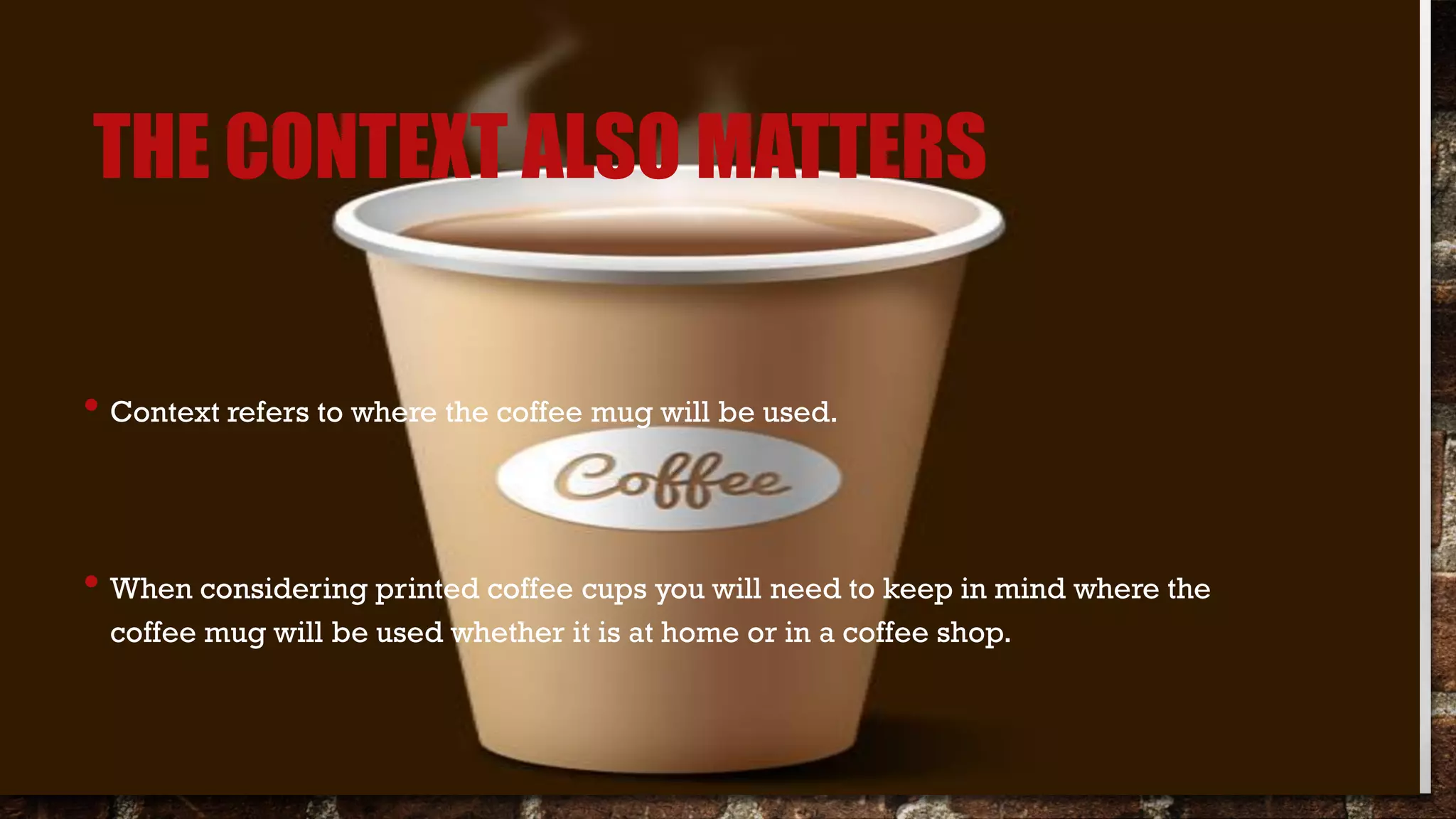THE CONTEXT ALSO MATTERS
• Context refers to where the coffee mug will be used.
• When considering printed coffee cups you will need to keep in mind where the
coffee mug will be used whether it is at home or in a coffee shop.
 