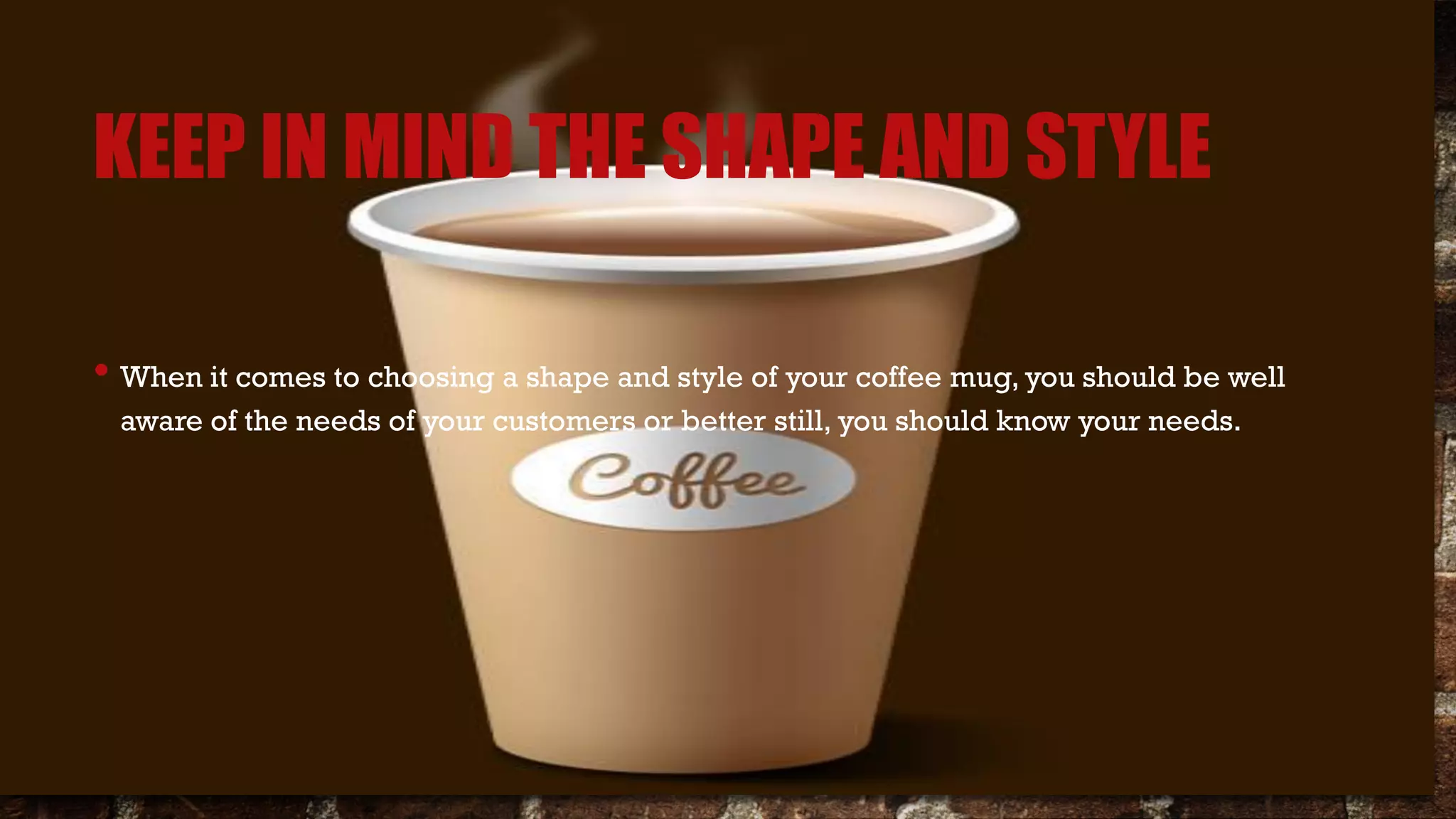 KEEP IN MIND THE SHAPE AND STYLE
• When it comes to choosing a shape and style of your coffee mug, you should be well
aware of the needs of your customers or better still, you should know your needs.
 