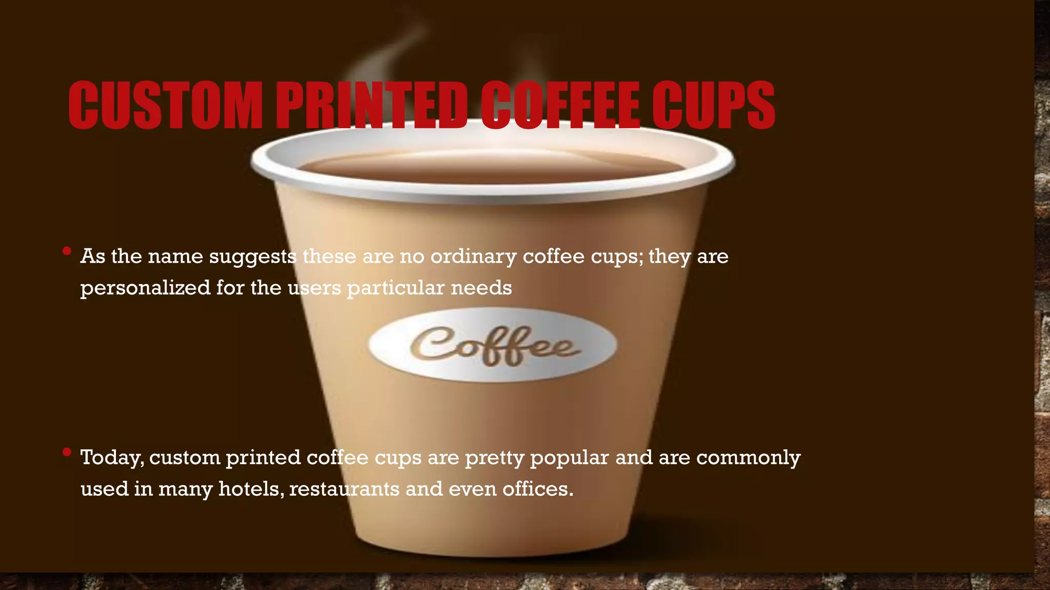CUSTOM PRINTED COFFEE CUPS
• As the name suggests these are no ordinary coffee cups; they are
personalized for the users particular needs
• Today, custom printed coffee cups are pretty popular and are commonly
used in many hotels, restaurants and even offices.
 