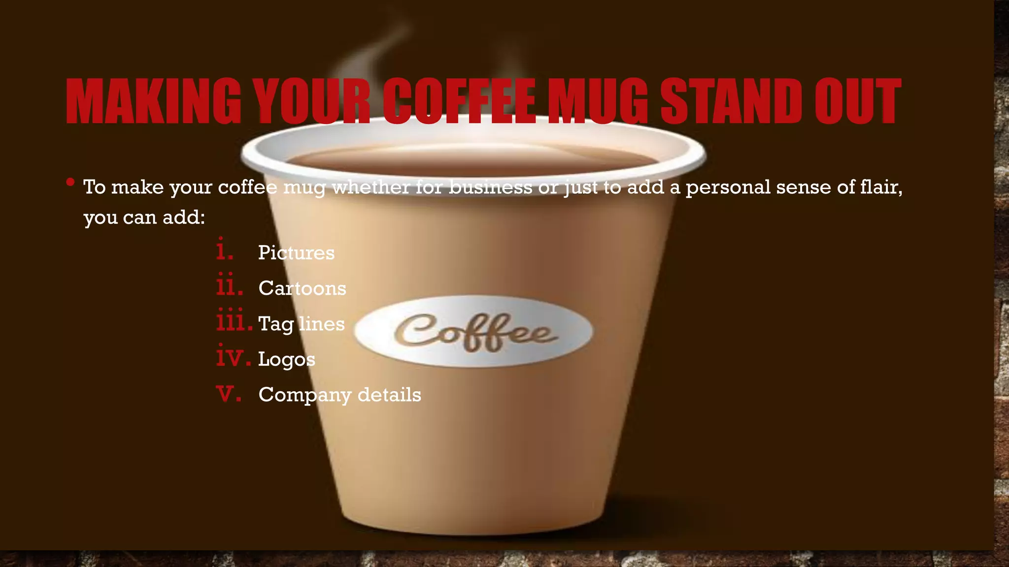 MAKING YOUR COFFEE MUG STAND OUT
• To make your coffee mug whether for business or just to add a personal sense of flair,
you can add:
i. Pictures
ii. Cartoons
iii.Tag lines
iv.Logos
v. Company details
 
