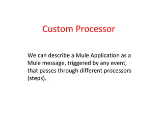 Custom Processor
We can describe a Mule Application as a
Mule message, triggered by any event,
that passes through different processors
(steps).
 