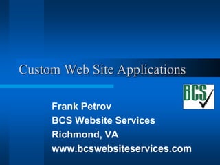 Custom Web Site Applications Frank Petrov BCS Website Services Richmond, VA www.bcswebsiteservices.com 
