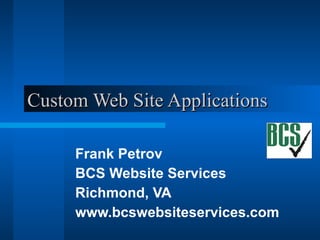 Custom Web Site Applications Frank Petrov BCS Website Services Richmond, VA www.bcswebsiteservices.com 