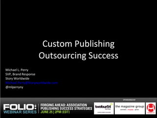 Custom Publishing Outsourcing Success Michael L. Perry SVP, Brand Response Story Worldwide [email_address] @mlperryny 