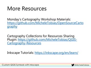 More Resources
Monday’s Cartography Workshop Materials:
https://github.com/MicheleTobias/OpenSourceCarto
graphy
Cartography Collections for Resources Sharing
Plugin: https://github.com/MicheleTobias/QGIS-
Cartography-Resources
Inkscape Tutorials: https://inkscape.org/en/learn/
 