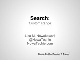 Search:
Custom Range
Lisa M. Nowakowski
@NowaTechie
NowaTechie.com
Google Certified Teacher & Trainer
 