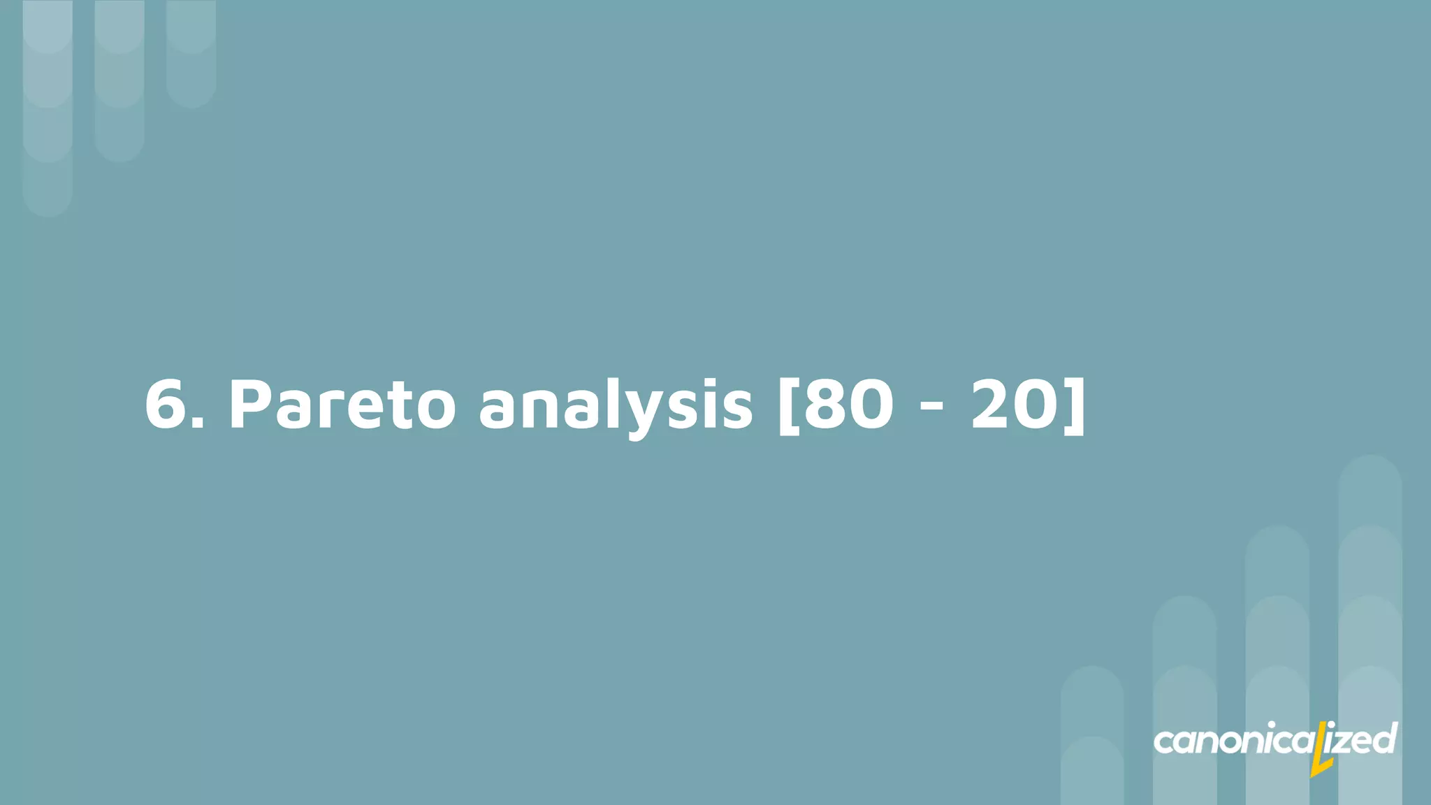 6. Pareto analysis [80 - 20]
 