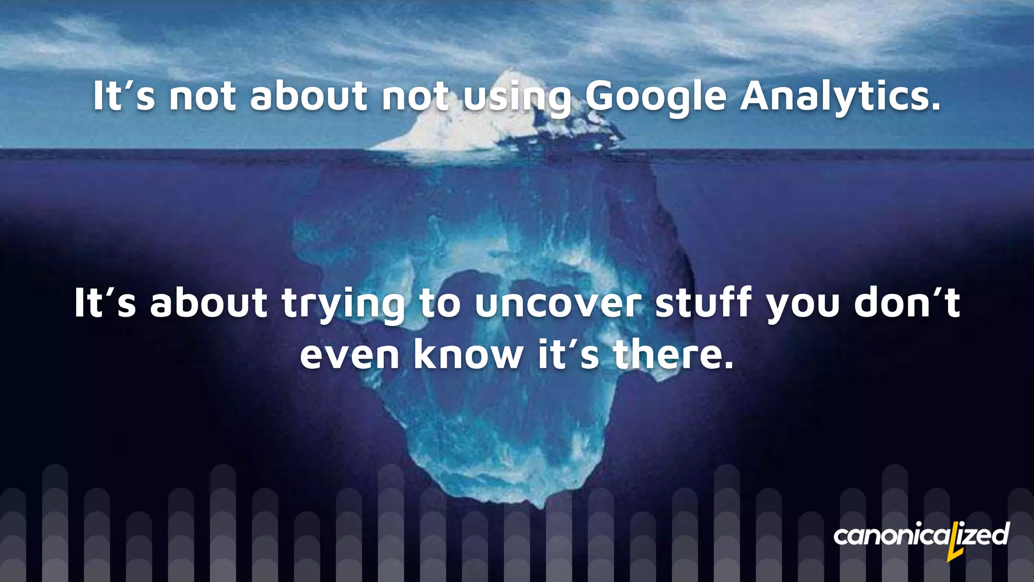 It’s not about not using Google Analytics.
It’s about trying to uncover stuff you don’t
even know it’s there.
 