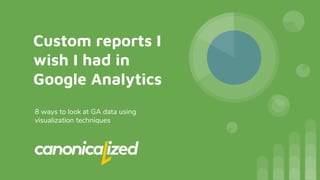 Custom reports I
wish I had in
Google Analytics
8 ways to look at GA data using
visualization techniques
 