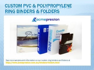 See more samples and information on our custom ring binders and folders at 
http://www.acmepreston.com.au/binders-folders.html 
 