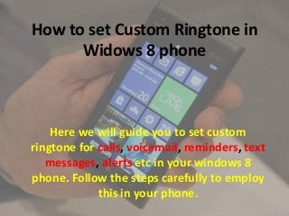 How to set Custom Ringtone in
Widows 8 phone

Here we will guide you to set custom
ringtone for calls, voicemail, reminders, text
messages, alerts etc in your windows 8
phone. Follow the steps carefully to employ
this in your phone.

 