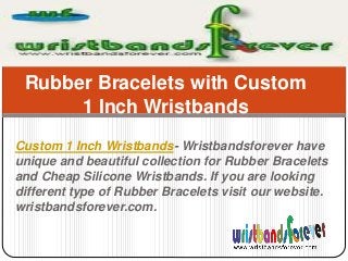 Custom 1 Inch Wristbands- Wristbandsforever have
unique and beautiful collection for Rubber Bracelets
and Cheap Silicone Wristbands. If you are looking
different type of Rubber Bracelets visit our website.
wristbandsforever.com.
Rubber Bracelets with Custom
1 Inch Wristbands
 