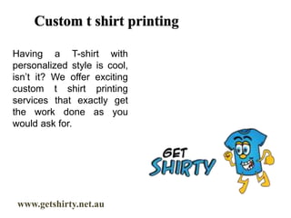 www.getshirty.net.au
Having a T-shirt with
personalized style is cool,
isn’t it? We offer exciting
custom t shirt printing
services that exactly get
the work done as you
would ask for.
 