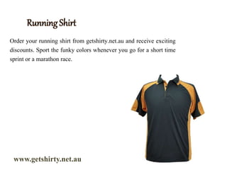 www.getshirty.net.au
Order your running shirt from getshirty.net.au and receive exciting
discounts. Sport the funky colors whenever you go for a short time
sprint or a marathon race.
 
