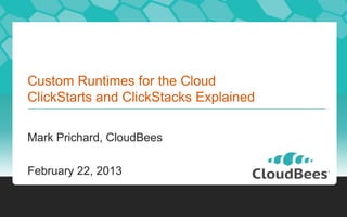 Custom Runtimes for the Cloud
ClickStarts and ClickStacks Explained
Mark Prichard, CloudBees
February 22, 2013
 