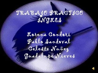 TRABAJO PRACTICO
    INGLES

  Lorena Condori
  Pablo Sandoval
  Celeste Nuñez
 Guadalupe Nieves
 