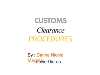 CUSTOMS 
Clearance 
PROCEDURES 
By : Danna Nicole 
MaLraoñuavie Dieron 
 