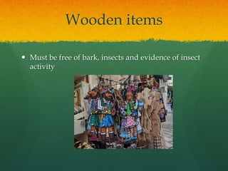 Wooden items
 Must be free of bark, insects and evidence of insect
activity
 