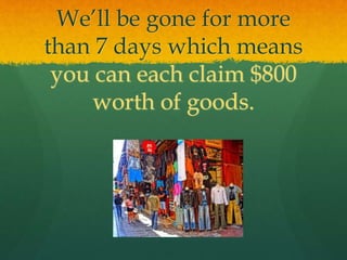 We’ll be gone for more
than 7 days which means
you can each claim $800
worth of goods.
 