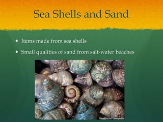 Sea Shells and Sand
 Items made from sea shells
 Small qualities of sand from salt-water beaches
 