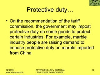 Protective duty… On the recommendation of the tariff commission, the government may impost protective duty on some goods to protect certain industries. For example, marble industry people are raising demand to impose protective duty on marble imported from China  