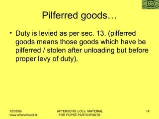Pilferred goods… Duty is levied as per sec. 13. (pilferred goods means those goods which have be pilferred / stolen after unloading but before proper levy of duty).  
