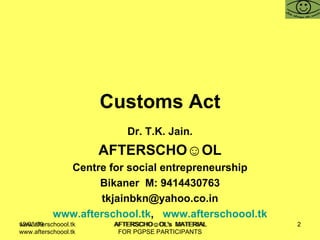 Customs Act Dr. T.K. Jain. AFTERSCHO☺OL Centre for social entrepreneurship Bikaner  M: 9414430763 [email_address] www.afterschool.tk ,  www.afterschoool.tk www.afterschoool.tk  AFTERSCHO☺OL's  MATERIAL FOR PGPSE PARTICIPANTS 