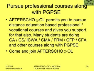 Pursue professional courses along with PGPSE  AFTERSCHO☺OL permits you to pursue distance education based professional / vocational courses and gives you support for that also. Many students are doing CA / CS/ ICWA / CMA / FRM / CFP / CFA and other courses along with PGPSE.  Come and join AFTERSCHO☺OL  