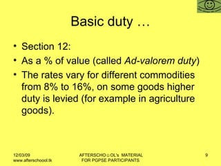 Basic duty … Section 12:  As a % of value (called  Ad-valorem duty ) The rates vary for different commodities from 8% to 16%, on some goods higher duty is levied (for example in agriculture goods).  
