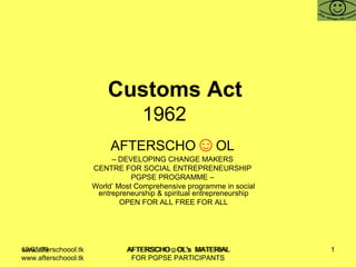 Customs Act  1962  AFTERSCHO ☺ OL   –  DEVELOPING CHANGE MAKERS  CENTRE FOR SOCIAL ENTREPRENEURSHIP  PGPSE PROGRAMME –  World’ Most Comprehensive programme in social entrepreneurship & spiritual entrepreneurship OPEN FOR ALL FREE FOR ALL www.afterschoool.tk  AFTERSCHO☺OL's  MATERIAL FOR PGPSE PARTICIPANTS 