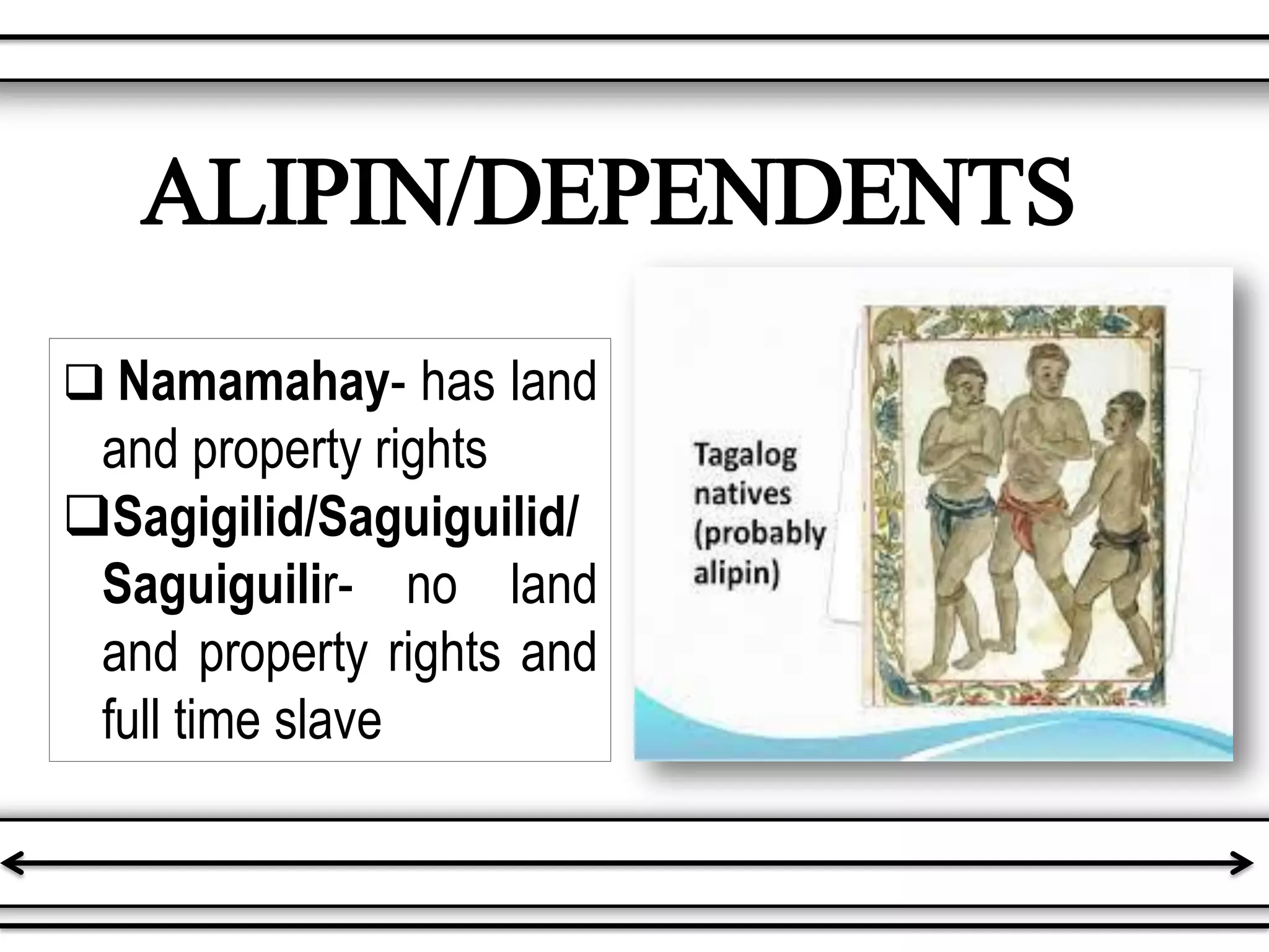  Namamahay- has land
and property rights
Sagigilid/Saguiguilid/
Saguiguilir- no land
and property rights and
full time slave
ALIPIN/DEPENDENTS
 