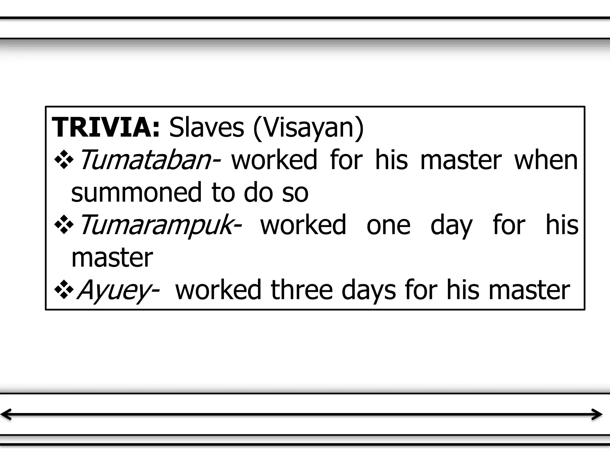 TRIVIA: Slaves (Visayan)
Tumataban- worked for his master when
summoned to do so
Tumarampuk- worked one day for his
master
Ayuey- worked three days for his master
 