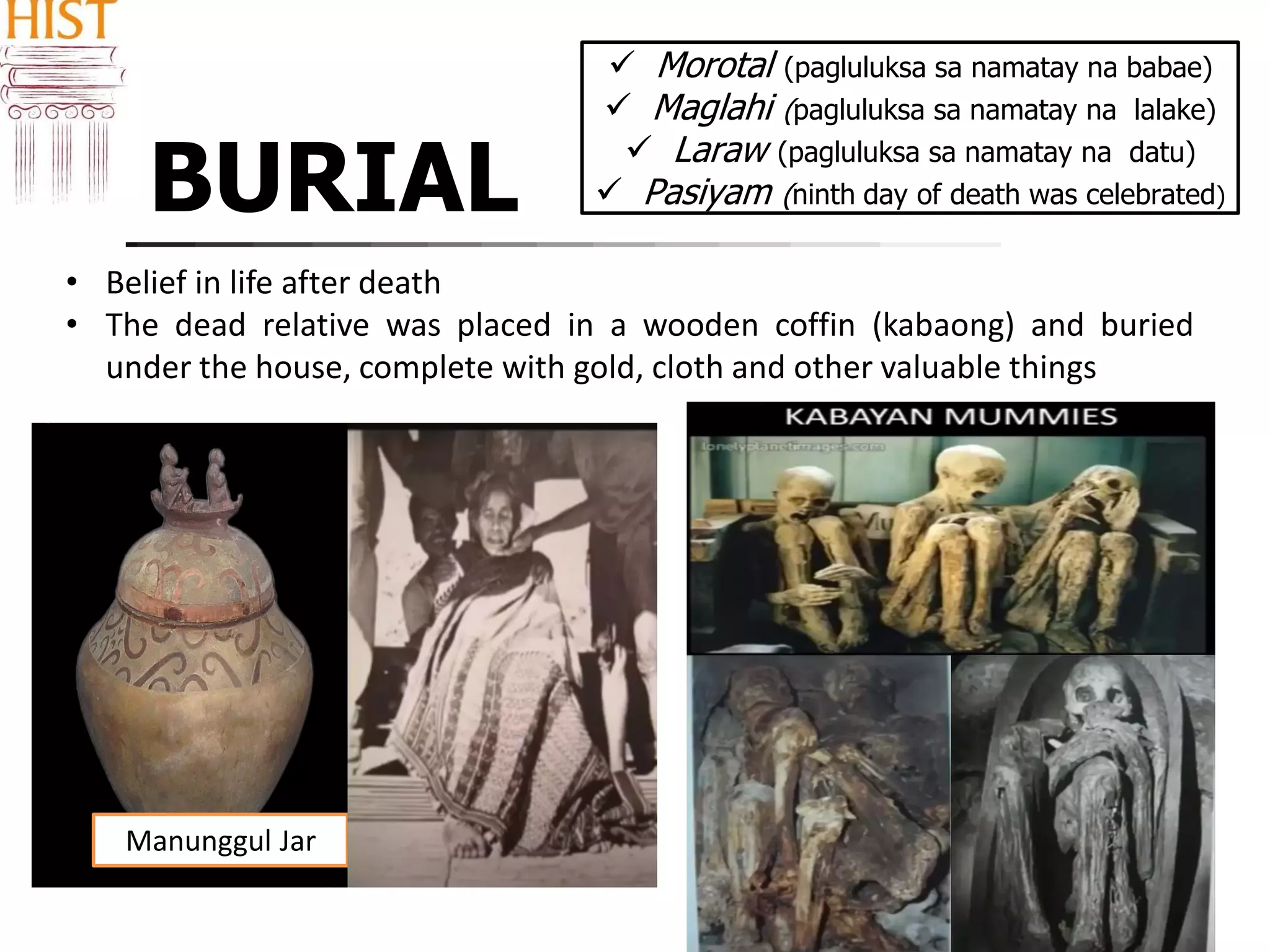 BURIAL
 Morotal (pagluluksa sa namatay na babae)
 Maglahi (pagluluksa sa namatay na lalake)
 Laraw (pagluluksa sa namatay na datu)
 Pasiyam (ninth day of death was celebrated)
• Belief in life after death
• The dead relative was placed in a wooden coffin (kabaong) and buried
under the house, complete with gold, cloth and other valuable things
Manunggul Jar
 