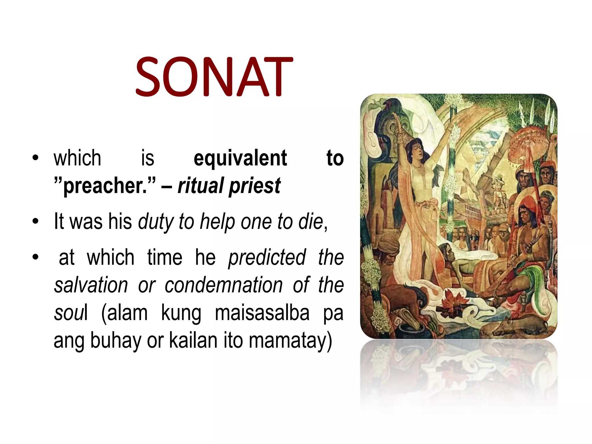 SONAT
• which is equivalent to
”preacher.” – ritual priest
• It was his duty to help one to die,
• at which time he predicted the
salvation or condemnation of the
soul (alam kung maisasalba pa
ang buhay or kailan ito mamatay)
 