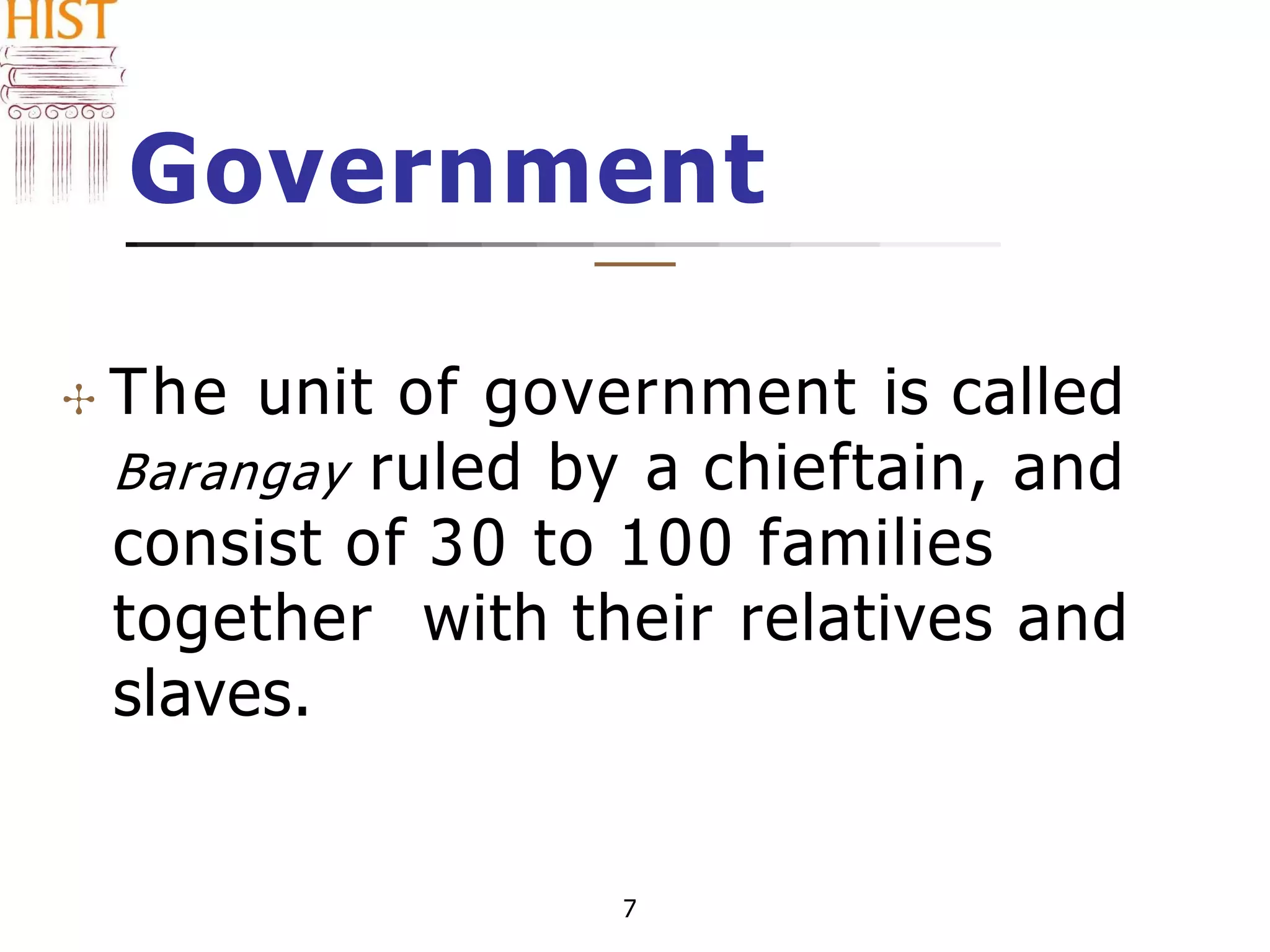 Government
✣ The unit of government is called
Barangay ruled by a chieftain, and
consist of 30 to 100 families
together with their relatives and
slaves.
7
 
