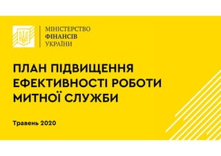 ПЛАН ПІДВИЩЕННЯ
ЕФЕКТИВНОСТІ РОБОТИ
МИТНОЇ СЛУЖБИ
Травень 2020
 
