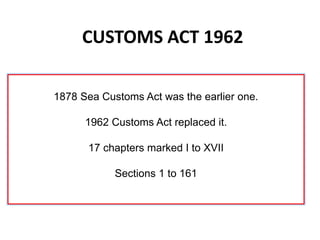 CUSTOMS ACT 1962
1878 Sea Customs Act was the earlier one.
1962 Customs Act replaced it.
17 chapters marked I to XVII
Sections 1 to 161
 